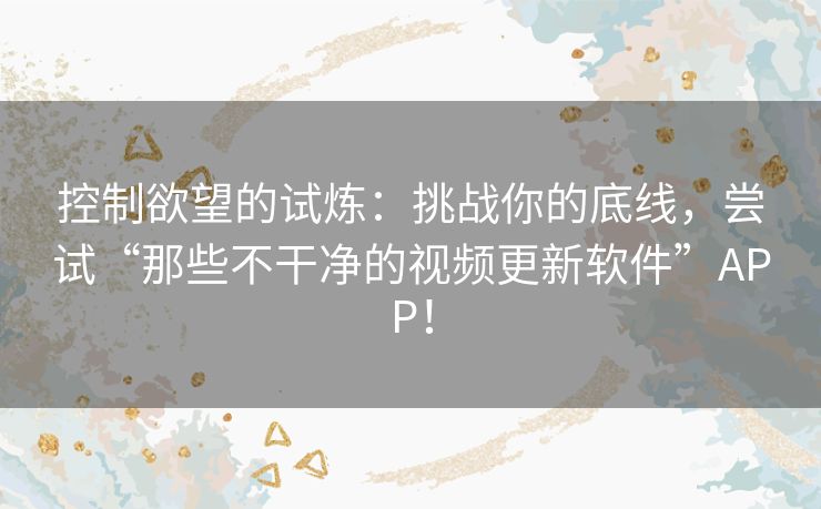 控制欲望的试炼:挑战你的底线,尝试“那些不干净的视频更新软件”APP! 控制欲望的试炼:挑战你的底线,尝试“那些不干净的视频更新软件”APP!