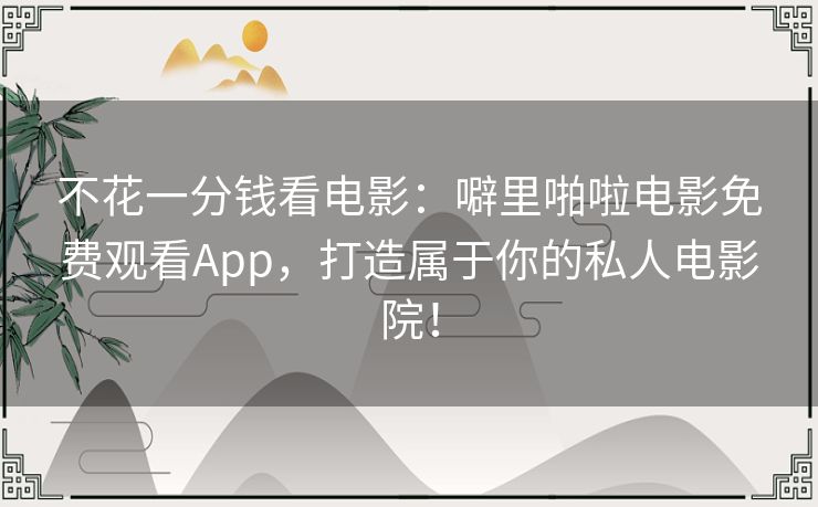 不花一分钱看电影:噼里啪啦电影免费观看App,打造属于你的私人电影院! 不花一分钱看电影:噼里啪啦电影免费观看App,打造属于你的私人电影院!