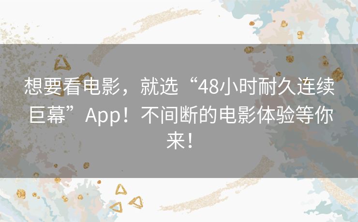 想要看电影,就选“48小时耐久连续巨幕”App!不间断的电影体验等你来! 想要看电影,就选“48小时耐久连续巨幕”App!不间断的电影体验等你来!