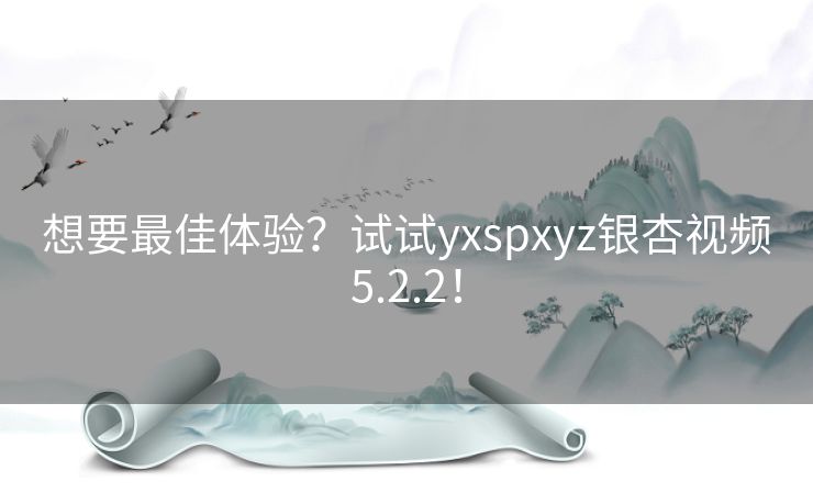 想要最佳体验?试试yxspxyz银杏视频5.2.2! 想要最佳体验?试试yxspxyz银杏视频5.2.2!