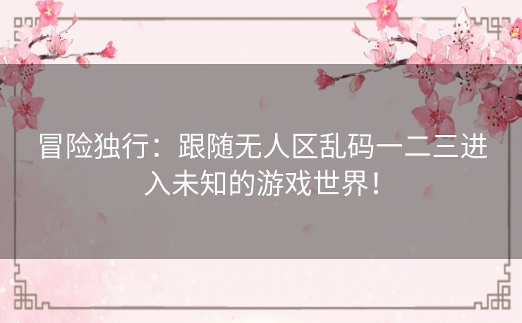 冒险独行:跟随无人区乱码一二三进入未知的游戏世界! 冒险独行:跟随无人区乱码一二三进入未知的游戏世界!