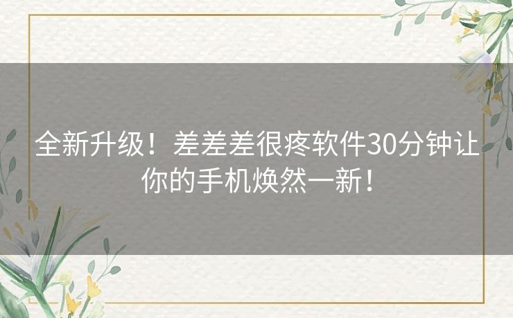 全新升级！差差差很疼软件30分钟让你的手机焕然一新！