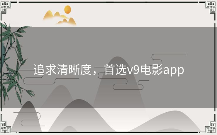 追求清晰度,首选v9电影app 追求清晰度,首选v9电影app