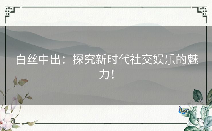 白丝中出:探究新时代社交娱乐的魅力! 白丝中出:探究新时代社交娱乐的魅力!