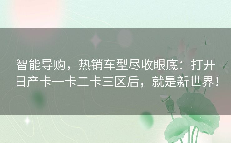 智能导购,热销车型尽收眼底:打开日产卡一卡二卡三区后,就是新世界! 智能导购,热销车型尽收眼底:打开日产卡一卡二卡三区后,就是新世界!