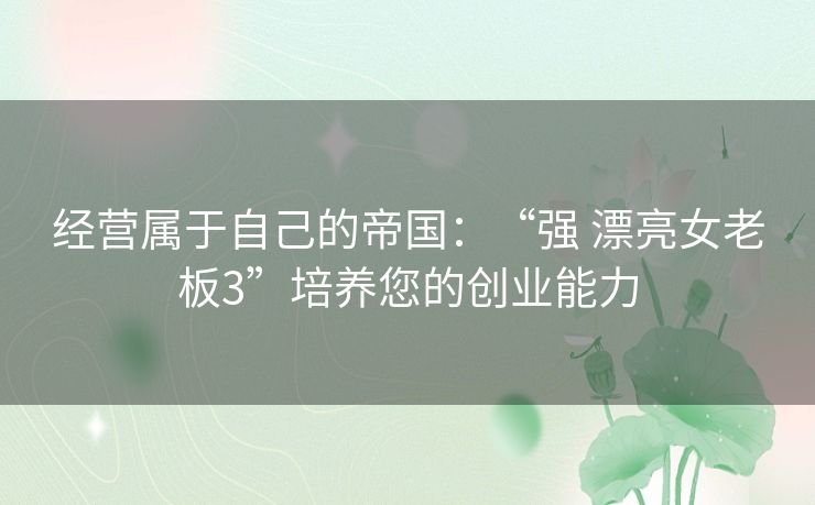 经营属于自己的帝国：“强 漂亮女老板3”培养您的创业能力