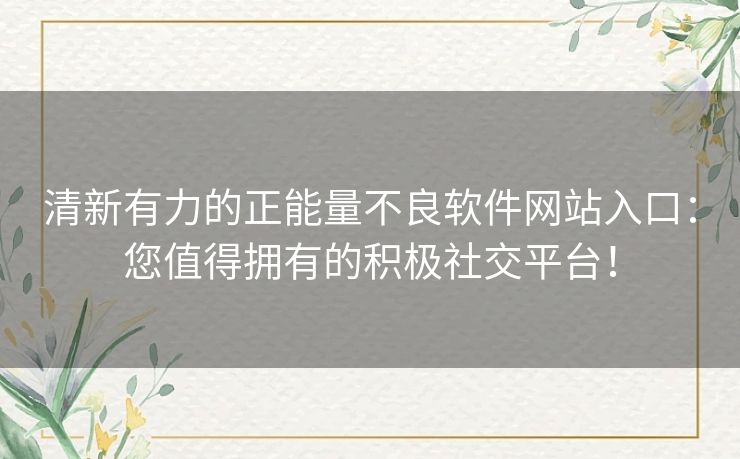 清新有力的正能量不良软件网站入口:您值得拥有的积极社交平台! 清新有力的正能量不良软件网站入口:您值得拥有的积极社交平台!