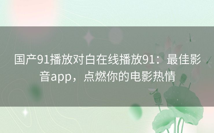 国产91播放对白在线播放91:最佳影音app,点燃你的电影热情 国产91播放对白在线播放91:最佳影音app,点燃你的电影热情