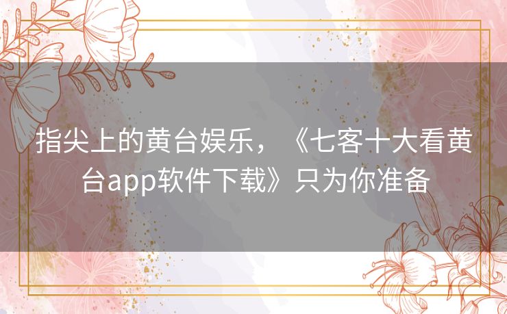 指尖上的黄台娱乐,《七客十大看黄台app软件下载》只为你准备 指尖上的黄台娱乐,《七客十大看黄台app软件下载》只为你准备