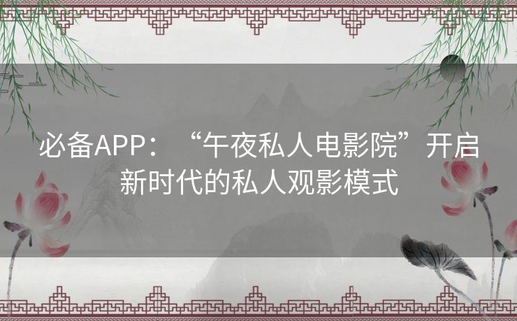 必备APP：“午夜私人电影院”开启新时代的私人观影模式