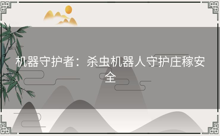 机器守护者:杀虫机器人守护庄稼安全 机器守护者:杀虫机器人守护庄稼安全