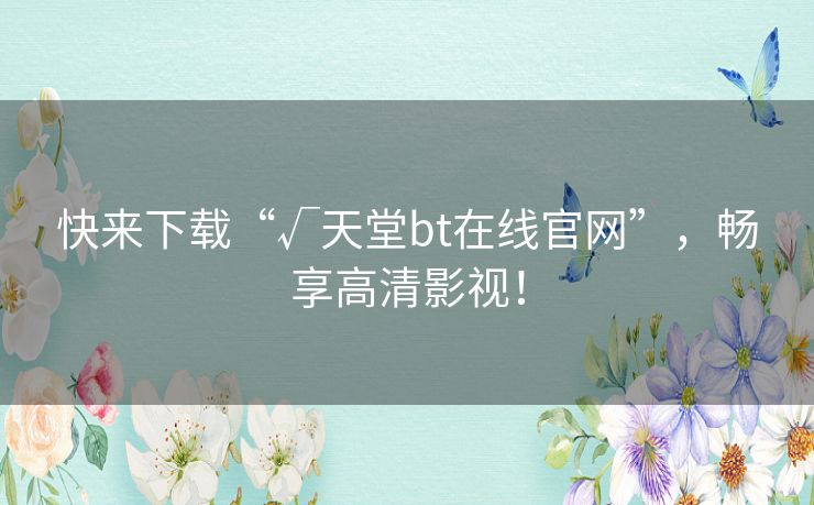 快来下载“√天堂bt在线官网”，畅享高清影视！