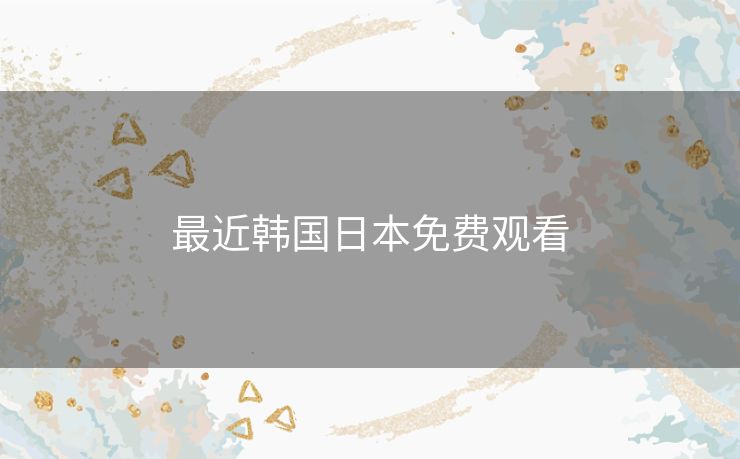 最近韩国日本免费观看 最近韩国日本免费观看