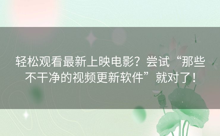 轻松观看最新上映电影?尝试“那些不干净的视频更新软件”就对了! 轻松观看最新上映电影?尝试“那些不干净的视频更新软件”就对了!