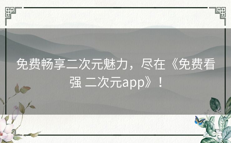 免费畅享二次元魅力，尽在《免费看强 二次元app》！