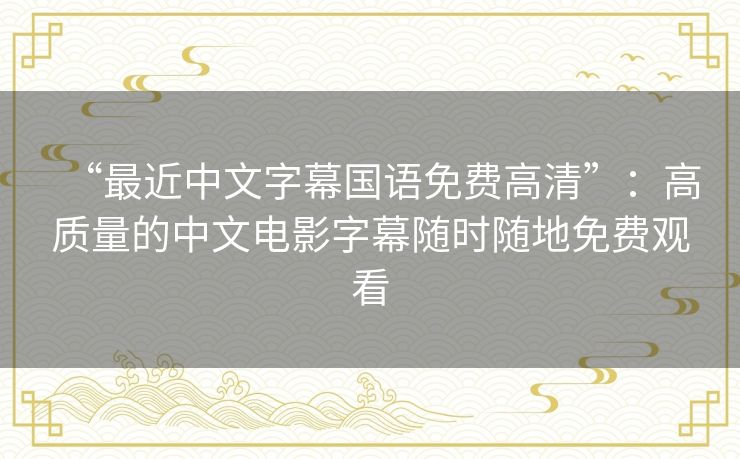 “最近中文字幕国语免费高清”:高质量的中文电影字幕随时随地免费观看 “最近中文字幕国语免费高清”:高质量的中文电影字幕随时随地免费观看