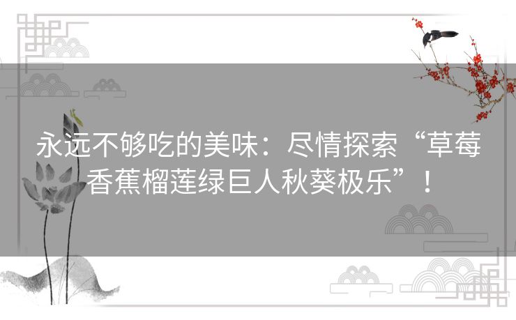 永远不够吃的美味：尽情探索“草莓香蕉榴莲绿巨人秋葵极乐”！