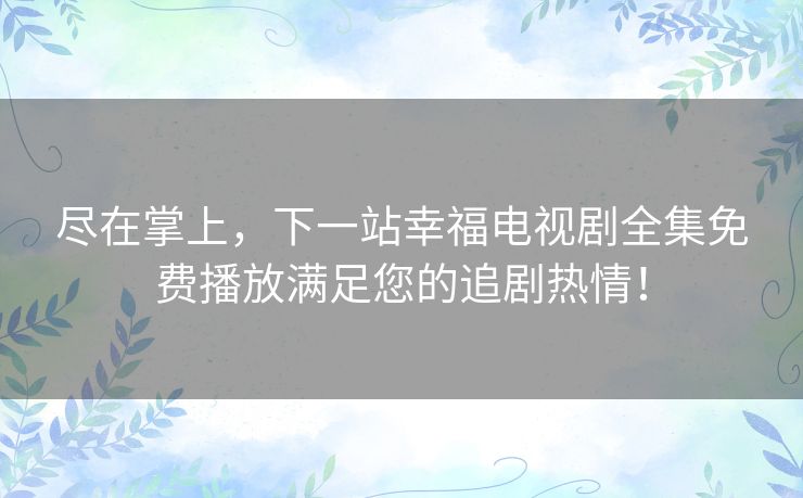 尽在掌上,下一站幸福电视剧全集免费播放满足您的追剧热情! 尽在掌上,下一站幸福电视剧全集免费播放满足您的追剧热情!