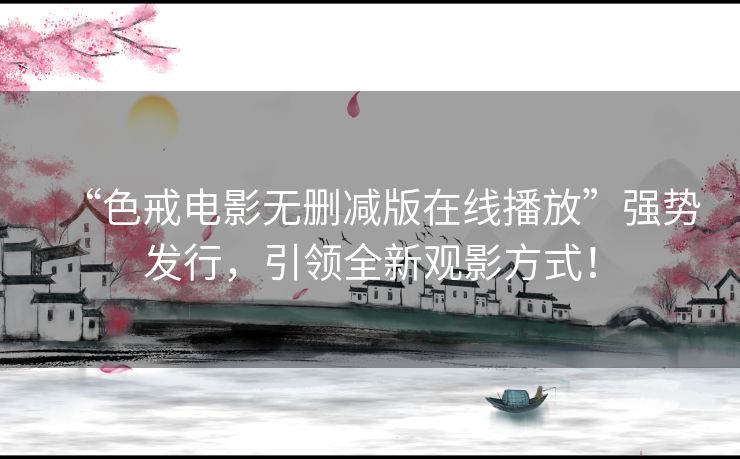 “色戒电影无删减版在线播放”强势发行,引领全新观影方式! “色戒电影无删减版在线播放”强势发行,引领全新观影方式!