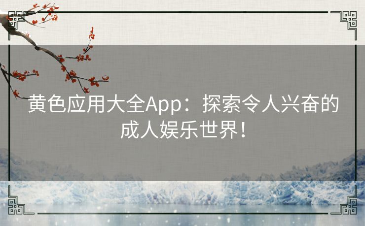 黄色应用大全App：探索令人兴奋的成人娱乐世界！