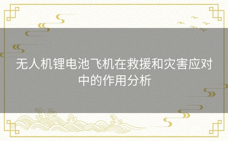无人机锂电池飞机在救援和灾害应对中的作用分析 无人机锂电池飞机在救援和灾害应对中的作用分析