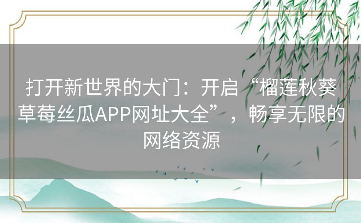 打开新世界的大门：开启“榴莲秋葵草莓丝瓜APP网址大全”，畅享无限的网络资源