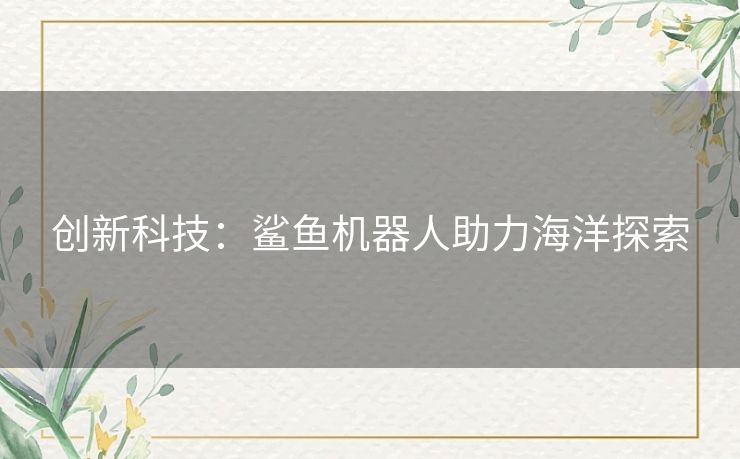 创新科技：鲨鱼机器人助力海洋探索