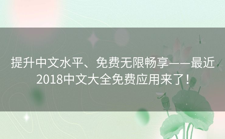 提升中文水平、免费无限畅享——最近2018中文大全免费应用来了! 提升中文水平、免费无限畅享——最近2018中文大全免费应用来了!