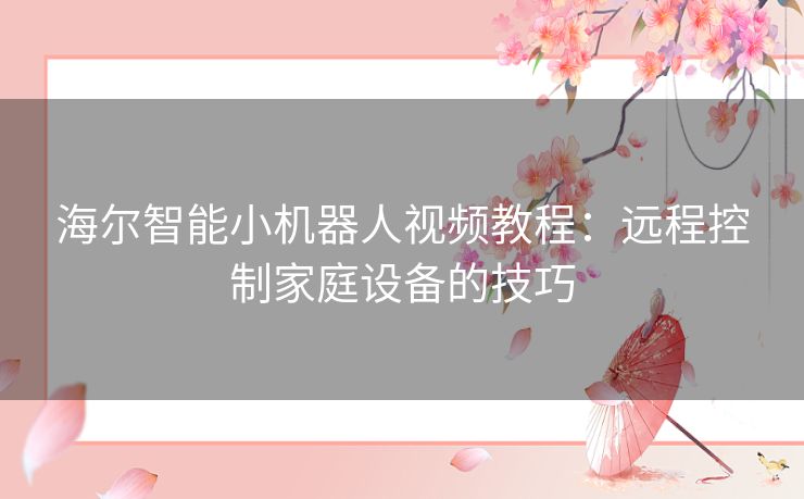 海尔智能小机器人视频教程:远程控制家庭设备的技巧 海尔智能小机器人视频教程:远程控制家庭设备的技巧