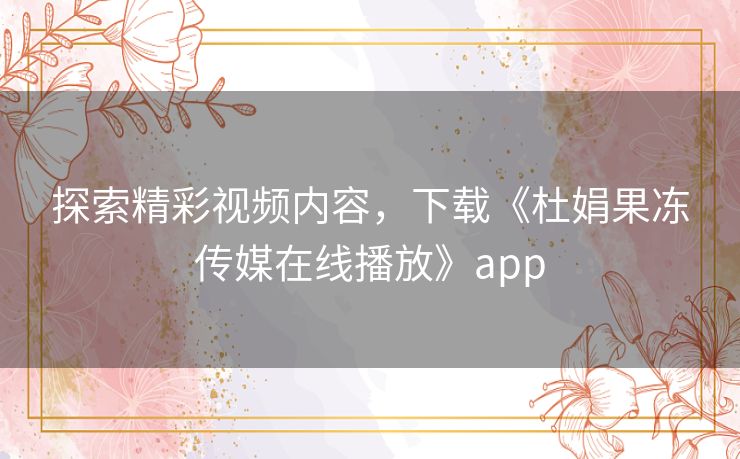 探索精彩视频内容,下载《杜娟果冻传媒在线播放》app 探索精彩视频内容,下载《杜娟果冻传媒在线播放》app