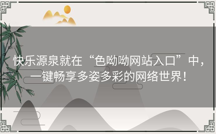 快乐源泉就在“色呦呦网站入口”中，一键畅享多姿多彩的网络世界！