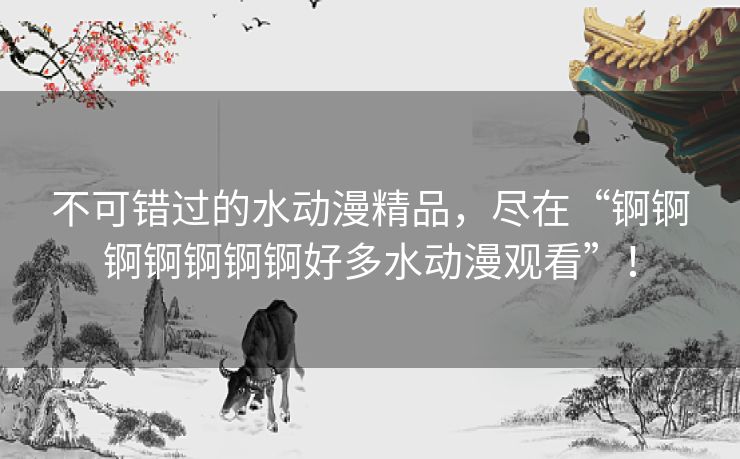 不可错过的水动漫精品,尽在“锕锕锕锕锕锕锕好多水动漫观看”! 不可错过的水动漫精品,尽在“锕锕锕锕锕锕锕好多水动漫观看”!