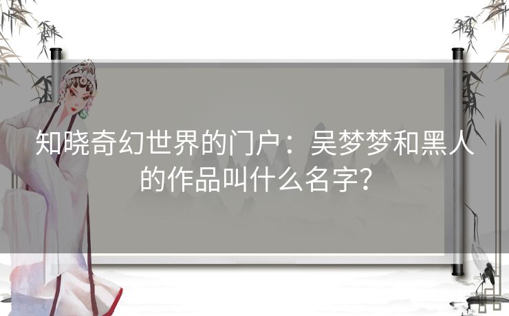 知晓奇幻世界的门户：吴梦梦和黑人的作品叫什么名字？