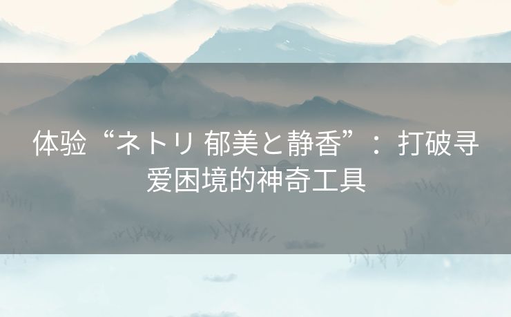 体验“ネトリ 郁美と静香”：打破寻爱困境的神奇工具