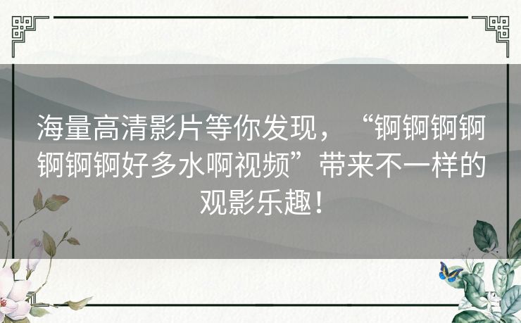 海量高清影片等你发现,“锕锕锕锕锕锕锕好多水啊视频”带来不一样的观影乐趣! 海量高清影片等你发现,“锕锕锕锕锕锕锕好多水啊视频”带来不一样的观影乐趣!