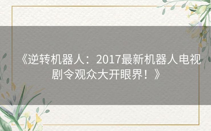 《逆转机器人：2017最新机器人电视剧令观众大开眼界！》