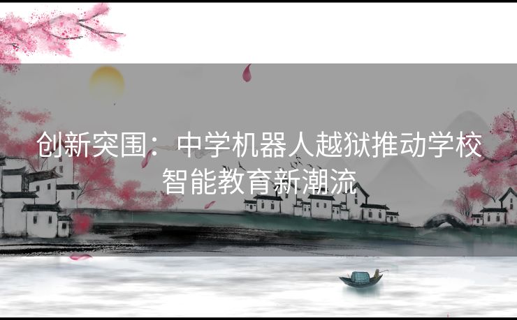 创新突围:中学机器人越狱推动学校智能教育新潮流 创新突围:中学机器人越狱推动学校智能教育新潮流