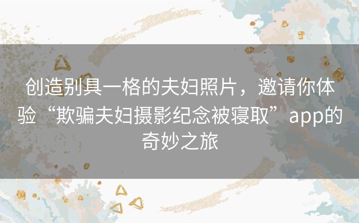 创造别具一格的夫妇照片,邀请你体验“欺骗夫妇摄影纪念被寝取”app的奇妙之旅 创造别具一格的夫妇照片,邀请你体验“欺骗夫妇摄影纪念被寝取”app的奇妙之旅