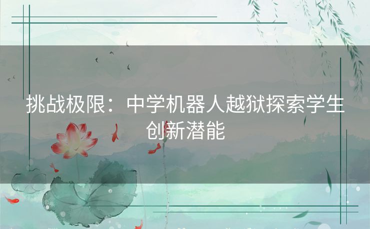 挑战极限:中学机器人越狱探索学生创新潜能 挑战极限:中学机器人越狱探索学生创新潜能