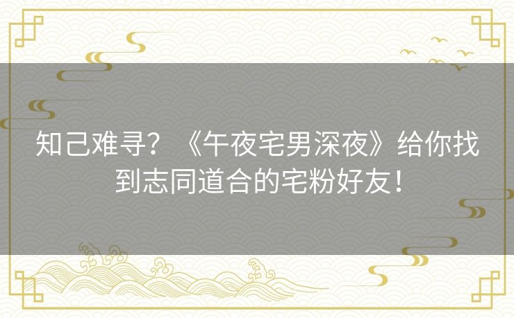 知己难寻?《午夜宅男深夜》给你找到志同道合的宅粉好友! 知己难寻?《午夜宅男深夜》给你找到志同道合的宅粉好友!