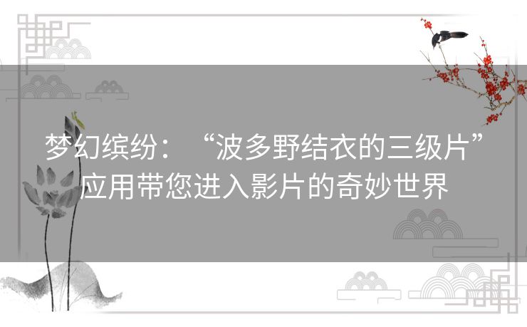 梦幻缤纷:“波多野结衣的三级片”应用带您进入影片的奇妙世界 梦幻缤纷:“波多野结衣的三级片”应用带您进入影片的奇妙世界