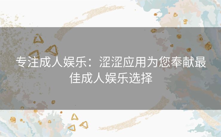 专注成人娱乐:涩涩应用为您奉献最佳成人娱乐选择 专注成人娱乐:涩涩应用为您奉献最佳成人娱乐选择