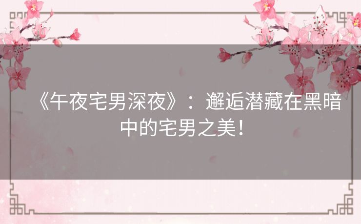 《午夜宅男深夜》:邂逅潜藏在黑暗中的宅男之美! 《午夜宅男深夜》:邂逅潜藏在黑暗中的宅男之美!