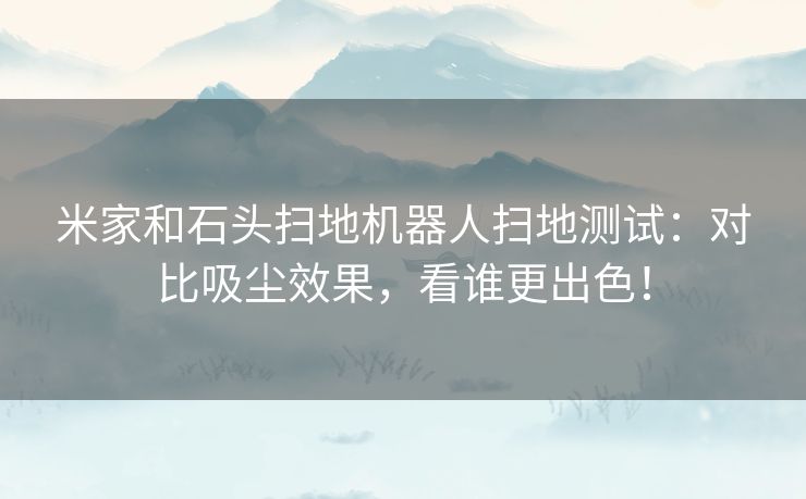 米家和石头扫地机器人扫地测试:对比吸尘效果,看谁更出色! 米家和石头扫地机器人扫地测试:对比吸尘效果,看谁更出色!