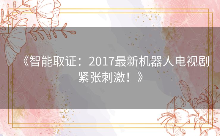 《智能取证:2017最新机器人电视剧紧张刺激!》 《智能取证:2017最新机器人电视剧紧张刺激!》
