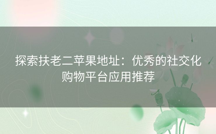 探索扶老二苹果地址:优秀的社交化购物平台应用推荐 探索扶老二苹果地址:优秀的社交化购物平台应用推荐