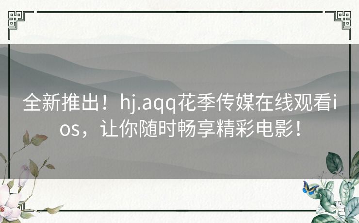 全新推出!hj.aqq花季传媒在线观看ios,让你随时畅享精彩电影! 全新推出!hj.aqq花季传媒在线观看ios,让你随时畅享精彩电影!