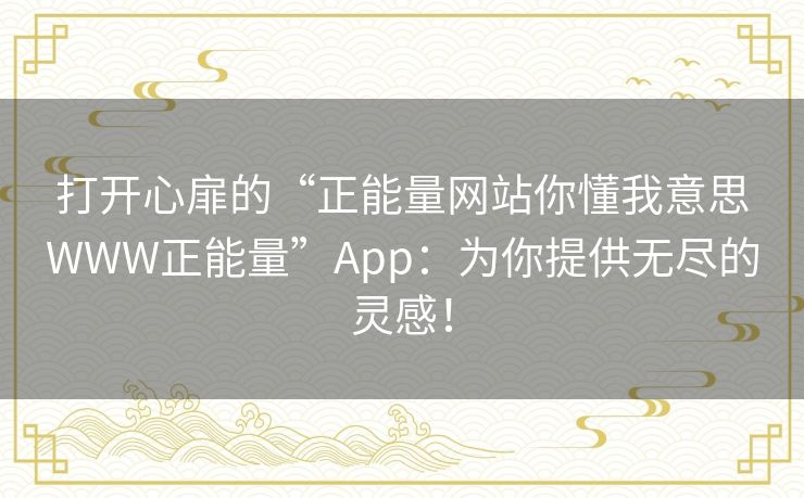 打开心扉的“正能量网站你懂我意思WWW正能量”App:为你提供无尽的灵感! 打开心扉的“正能量网站你懂我意思WWW正能量”App:为你提供无尽的灵感!