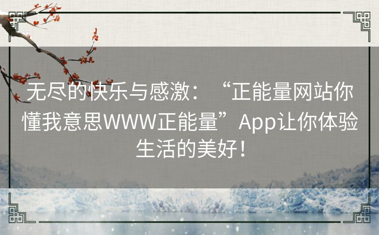 无尽的快乐与感激：“正能量网站你懂我意思WWW正能量”App让你体验生活的美好！