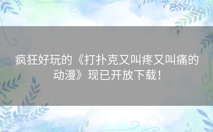 疯狂好玩的《打扑克又叫疼又叫痛的动漫》现已开放下载! 疯狂好玩的《打扑克又叫疼又叫痛的动漫》现已开放下载!